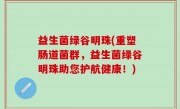 益生菌绿谷明珠(重塑肠道菌群，益生菌绿谷明珠助您护航健康！)