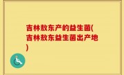吉林敖东产的益生菌(吉林敖东益生菌出产地)
