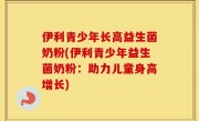 伊利青少年长高益生菌奶粉(伊利青少年益生菌奶粉：助力儿童身高增长)