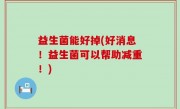 益生菌能好掉(好消息！益生菌可以帮助减重！)