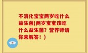 不消化宝宝两岁吃什么益生菌(两岁宝宝该吃什么益生菌？营养师请你来解答！)