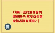 12颗一盒的益生菌有哪些牌子(常见益生菌盒装品牌有哪些？)