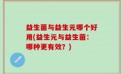益生菌与益生元哪个好用(益生元与益生菌：哪种更有效？)