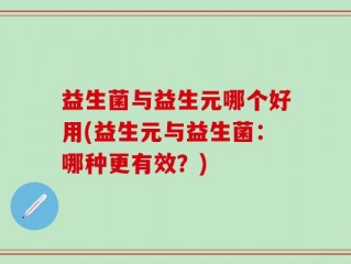 益生菌与益生元哪个好用(益生元与益生菌：哪种更有效？)