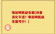 饭后喝瓶益生菌(改善消化不适？餐后喝瓶益生菌可行！)