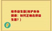 维养益生菌(维护身体健康：如何正确选择益生菌？)
