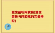 益生菌粉阿胶糕(益生菌粉与阿胶糕的完美搭配)