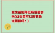 益生菌能降低肠道菌群吗(益生菌可以调节肠道菌群吗？)