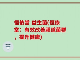 恒依堂 益生菌(恒依堂：有效改善肠道菌群，提升健康)