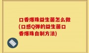 口香爆珠益生菌怎么做(口感Q弹的益生菌口香爆珠自制方法)