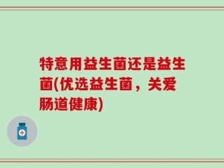 特意用益生菌还是益生菌(优选益生菌，关爱肠道健康)