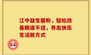 江中益生菌粉，轻松改善肠道不适，养出快乐生活新方式