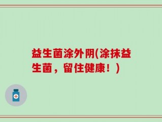 益生菌涂外阴(涂抹益生菌，留住健康！)