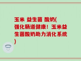 玉米 益生菌 酸奶(强化肠道健康！玉米益生菌酸奶助力消化系统)