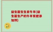 益生菌生生素牛羊(益生菌生产的牛羊育肥添加剂)