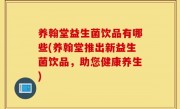 养翰堂益生菌饮品有哪些(养翰堂推出新益生菌饮品，助您健康养生)