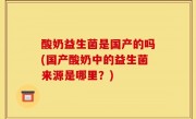 酸奶益生菌是国产的吗(国产酸奶中的益生菌来源是哪里？)