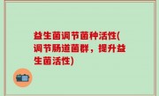 益生菌调节菌种活性(调节肠道菌群，提升益生菌活性)
