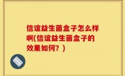 信谊益生菌盒子怎么样啊(信谊益生菌盒子的效果如何？)