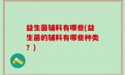 益生菌辅料有哪些(益生菌的辅料有哪些种类？)