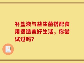 补盐液与益生菌搭配食用塑造美好生活，你尝试过吗？