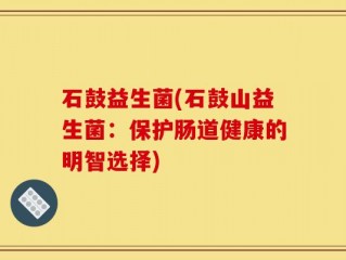 石鼓益生菌(石鼓山益生菌：保护肠道健康的明智选择)