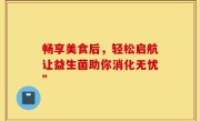 畅享美食后，轻松启航让益生菌助你消化无忧”