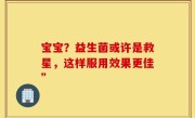 宝宝？益生菌或许是救星，这样服用效果更佳”