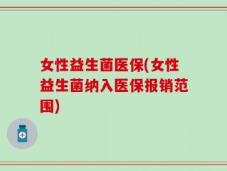 女性益生菌医保(女性益生菌纳入医保报销范围)