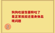狗狗吃益生菌粉吐了 是正常反应还是身体出现问题