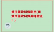 益生菌饮料做甜点(用益生菌饮料做美味甜点！)
