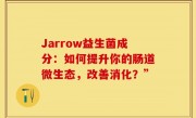Jarrow益生菌成分：如何提升你的肠道微生态，改善消化？”