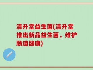 清升堂益生菌(清升堂推出新品益生菌，维护肠道健康)
