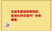 吃益生菌后频频放屁，是消化好还是坏？快来看看