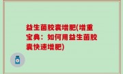 益生菌胶囊增肥(增重宝典：如何用益生菌胶囊快速增肥)
