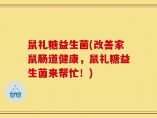 鼠礼糖益生菌(改善家鼠肠道健康，鼠礼糖益生菌来帮忙！)