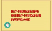 医疗卡能刷益生菌吗(使用医疗卡购买益生菌的可行性分析)