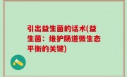 引出益生菌的话术(益生菌：维护肠道微生态平衡的关键)