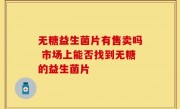无糖益生菌片有售卖吗 市场上能否找到无糖的益生菌片