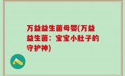 万益益生菌母婴(万益益生菌：宝宝小肚子的守护神)