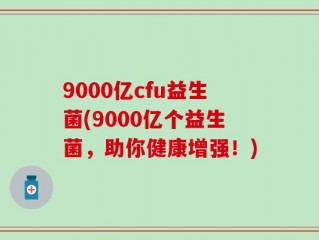 9000亿cfu益生菌(9000亿个益生菌，助你健康增强！)