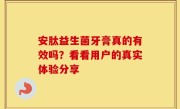安肽益生菌牙膏真的有效吗？看看用户的真实体验分享
