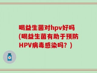 喝益生菌对hpv好吗(喝益生菌有助于预防HPV病毒感染吗？)