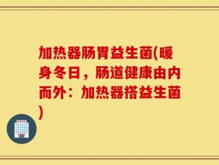 加热器肠胃益生菌(暖身冬日，肠道健康由内而外：加热器搭益生菌)