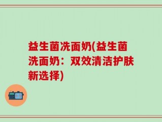 益生菌冼面奶(益生菌洗面奶：双效清洁护肤新选择)