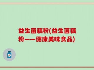 益生菌藕粉(益生菌藕粉——健康美味食品)