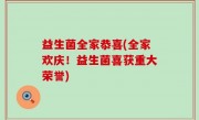 益生菌全家恭喜(全家欢庆！益生菌喜获重大荣誉)