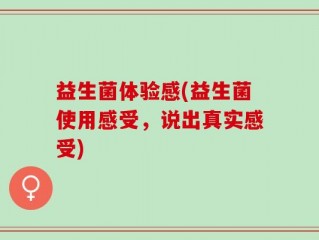 益生菌体验感(益生菌使用感受，说出真实感受)