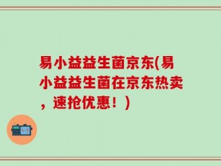 易小益益生菌京东(易小益益生菌在京东热卖，速抢优惠！)