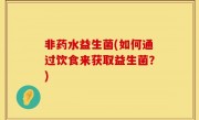 非药水益生菌(如何通过饮食来获取益生菌？)